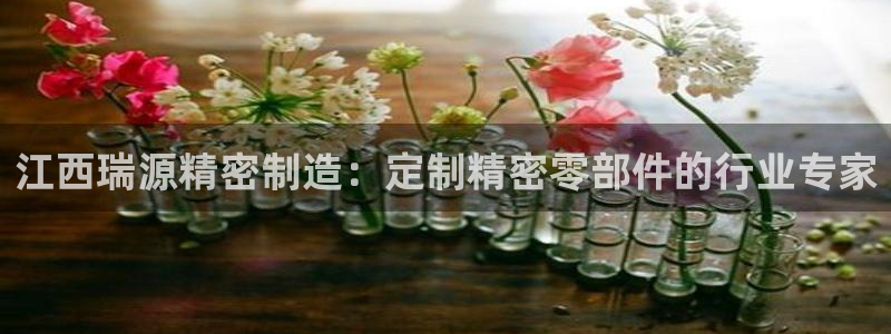 彩神网合法吗：江西瑞源精密制造：定制精密零部件的行业专家