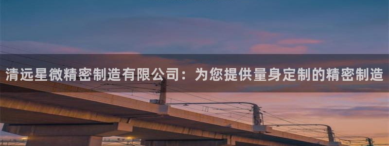下载彩神争霸谁与我争锋：清远星微精密制造有限公司：为您提供量身定制的精密制造