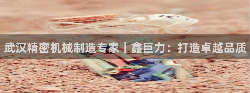 彩神争霸官方登录：武汉精密机械制造专家｜鑫巨力：打造卓越品质