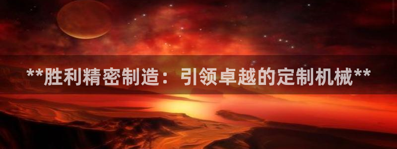 彩神v破解版：**胜利精密制造：引领卓越的定制机械**