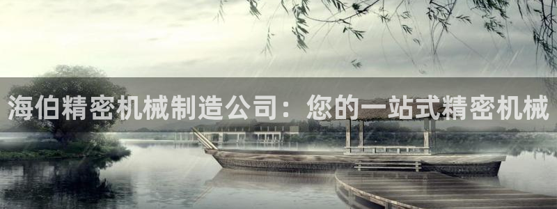 天天彩神welcome：海伯精密机械制造公司：您的一站式精密机械