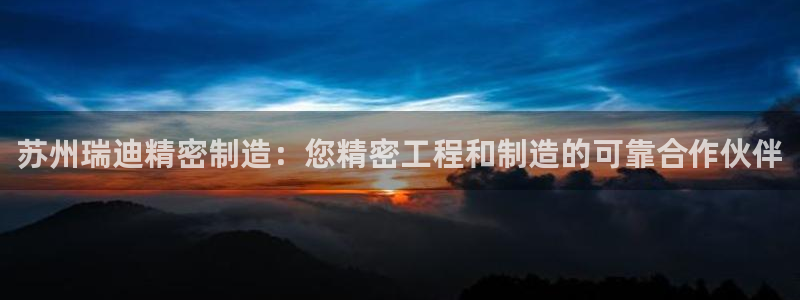 彩神V集团公司：苏州瑞迪精密制造：您精密工程和制造的可靠合作伙伴