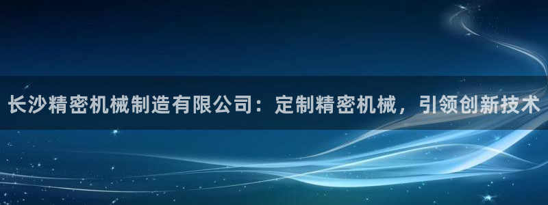 彩神vl购彩大厅：长沙精密机械制造有限公司：定制精密机械，引领创新技术