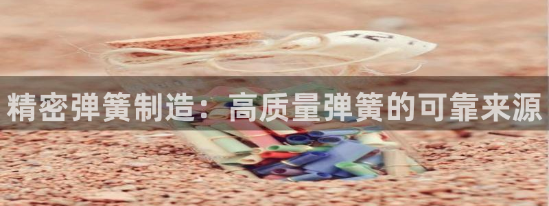 彩神争霸官方下载：精密弹簧制造：高质量弹簧的可靠来源