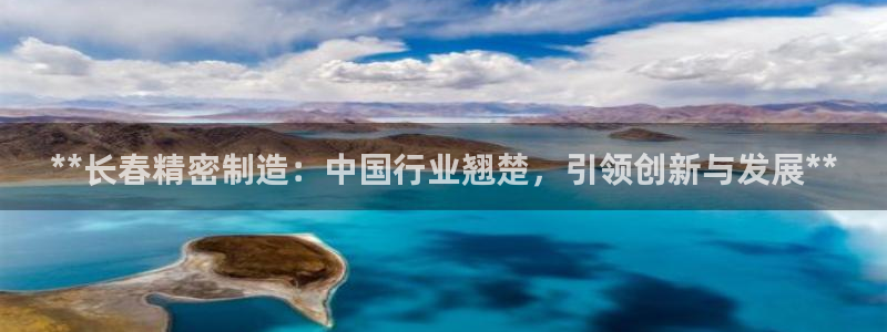 彩神v8有多久了?靠谱吗：**长春精密制造：中国行业翘楚，引领创新与发展**