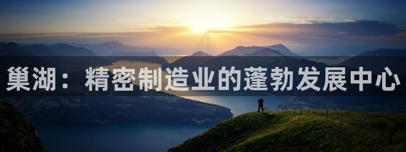 彩神V集团公司：巢湖：精密制造业的蓬勃发展中心