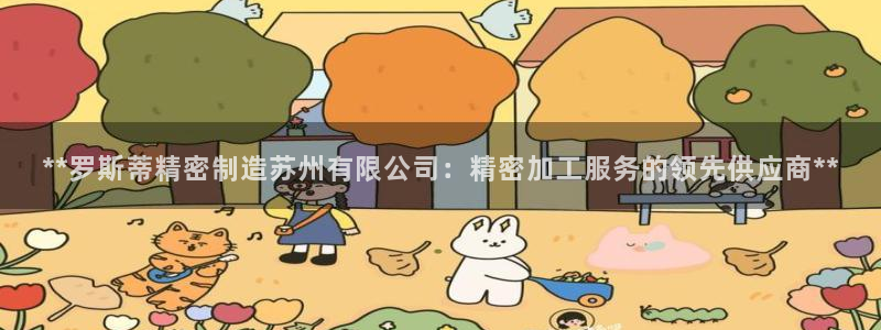 彩神是正规平台吗：**罗斯蒂精密制造苏州有限公司：精密加工服务的领先供应商**