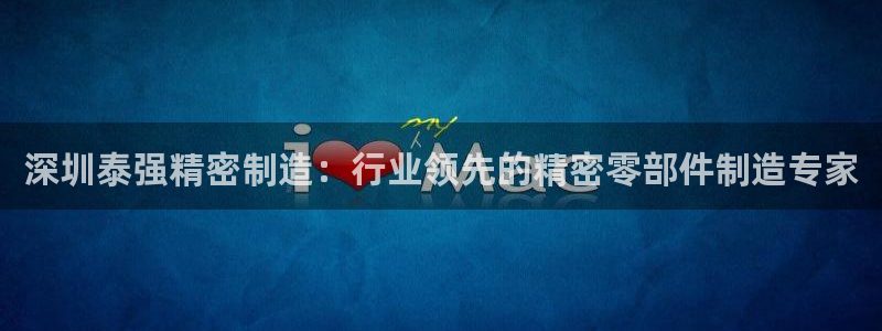 彩神v8下载网址：深圳泰强精密制造：行业领先的精密零部件制造专家