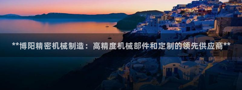 彩神是怎样一个平台赚钱的：**博阳精密机械制造：高精度机械部件和定制的领先供应商**