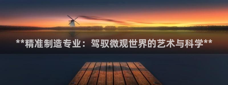 彩神VII购彩中心：**精准制造专业：驾驭微观世界的艺术与科学**