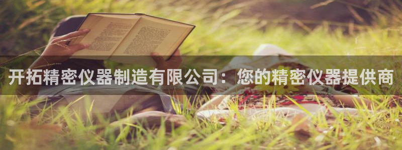 彩神赢钱了吗是真的吗：开拓精密仪器制造有限公司：您的精密仪器提供商