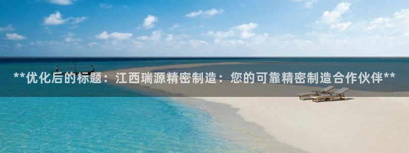 彩神Vii购彩-购彩大厅：**优化后的标题：江西瑞源精密制造：您的可靠精密制造合作伙伴**