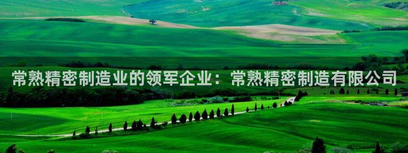 彩神官方登录：常熟精密制造业的领军企业：常熟精密制造有限公司