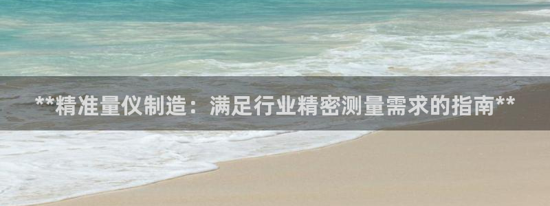 下载彩神乐发V1：**精准量仪制造：满足行业精密测量需求的指南**