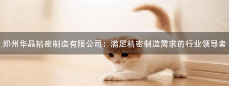 彩神vll购彩大厅大众：郑州华晶精密制造有限公司：满足精密制造需求的行业领导者