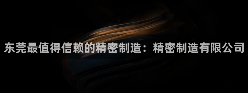 彩神到底能不能赚钱：东莞最值得信赖的精密制造：精密制造有限公司