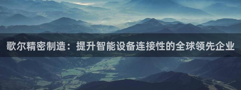 彩神x平台靠什么盈利：歌尔精密制造：提升智能设备连接性的全球领先企业