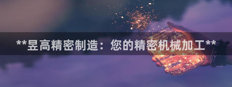 彩神到底能不能赚钱：**昱高精密制造：您的精密机械加工**