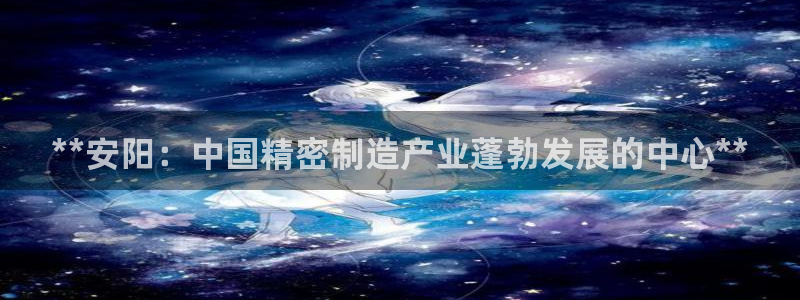彩神v大众娱乐：**安阳：中国精密制造产业蓬勃发展的中心**