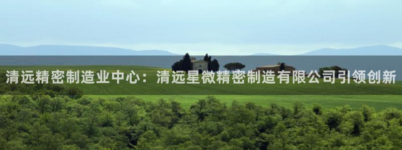彩神大发cp：清远精密制造业中心：清远星微精密制造有限公司引领创新