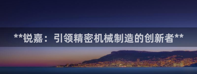 彩神是正规平台吗是真的吗：**锐嘉：引领精密机械制造的创新者**