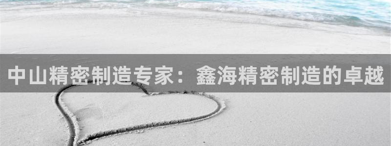 彩神V8有限公司：中山精密制造专家：鑫海精密制造的卓越