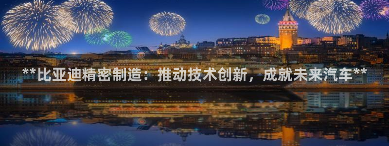 彩神8官网版：**比亚迪精密制造：推动技术创新，成就未来汽车**