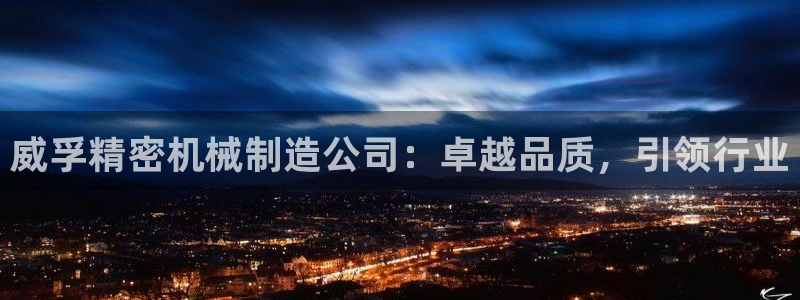 彩神v8平台正规吗知乎：威孚精密机械制造公司：卓越品质，引领行业