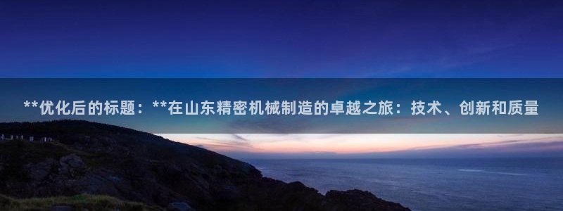 彩神v违法么：**优化后的标题：**在山东精密机械制造的卓越之旅：技术、创新和质量