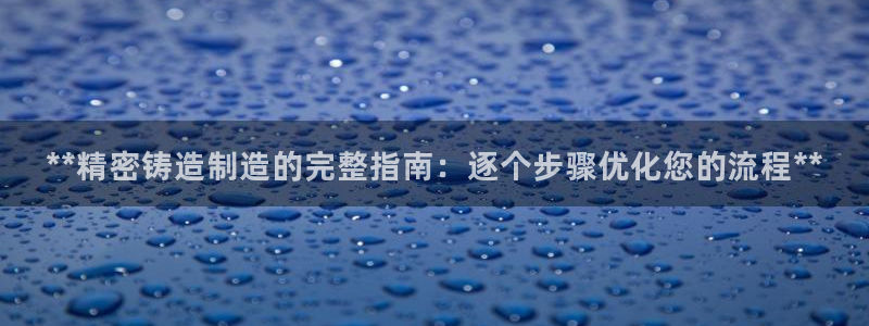 彩神是正规平台吗：**精密铸造制造的完整指南：逐个步骤优化您的流程**