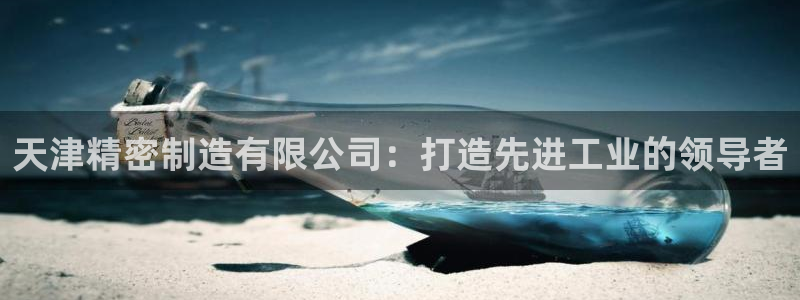 彩神vll官网在线登录：天津精密制造有限公司：打造先进工业的领导者