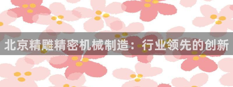 所有彩神购买首页都一样吗：北京精雕精密机械制造：行业领先的创新