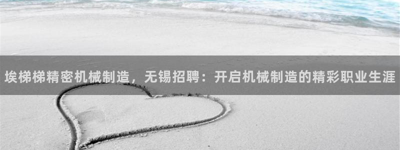 彩神旗下有哪些平台：埃梯梯精密机械制造，无锡招聘：开启机械制造的精彩职业生涯