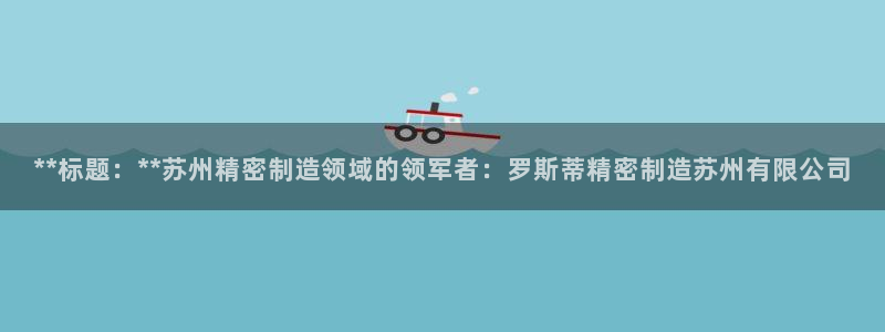 彩神v8官网版：**标题：**苏州精密制造领域的领军者：罗斯蒂精密制造苏州有限公司