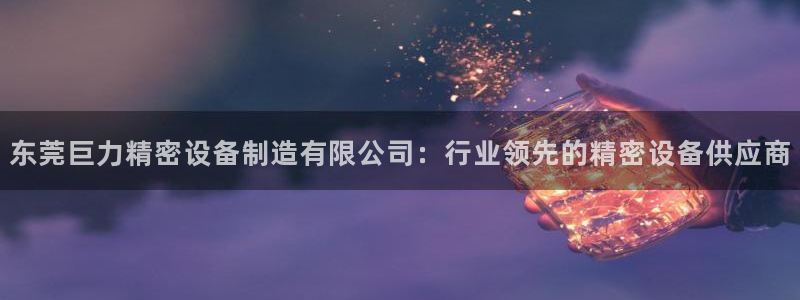 彩神是正规平台吗安全吗：东莞巨力精密设备制造有限公司：行业领先的精密设备供应商