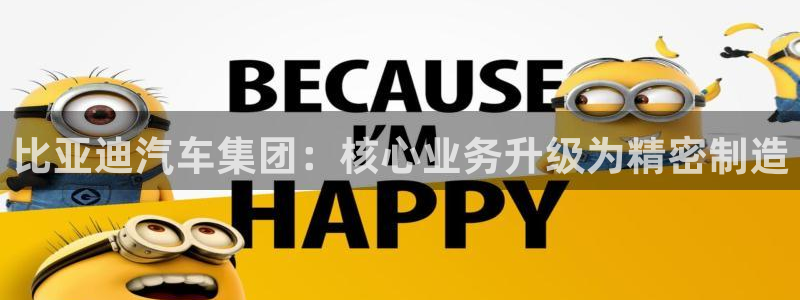 彩神vll趣投彩：比亚迪汽车集团：核心业务升级为精密制造