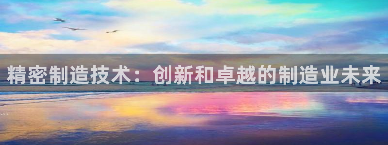 彩神8是正规平台吗安全吗：精密制造技术：创新和卓越的制造业未来