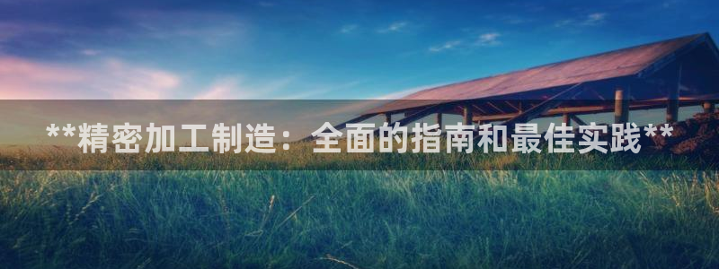 彩神正规吗：**精密加工制造：全面的指南和最佳实践**