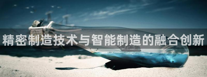 所有彩神购买首页：精密制造技术与智能制造的融合创新