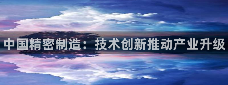 彩神VII购彩中心：中国精密制造：技术创新推动产业升级