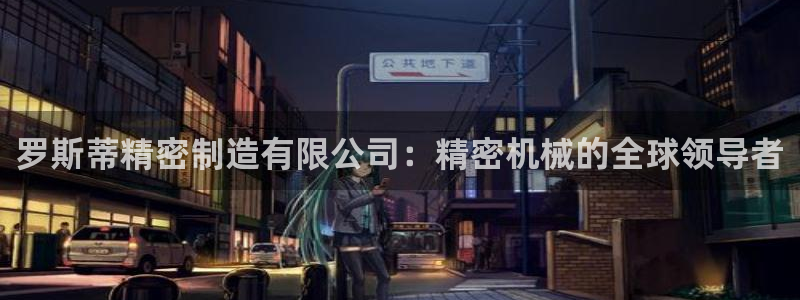 彩神大发如何观察走势：罗斯蒂精密制造有限公司：精密机械的全球领导者
