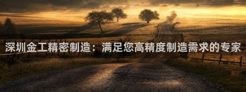 彩神平台注册登录：深圳金工精密制造：满足您高精度制造需求的专家