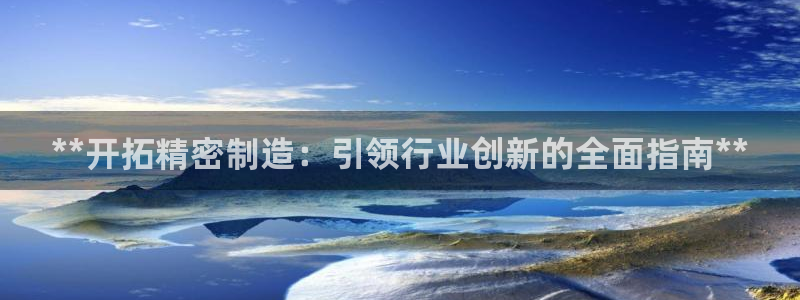 彩神天下专家专栏：**开拓精密制造：引领行业创新的全面指南**