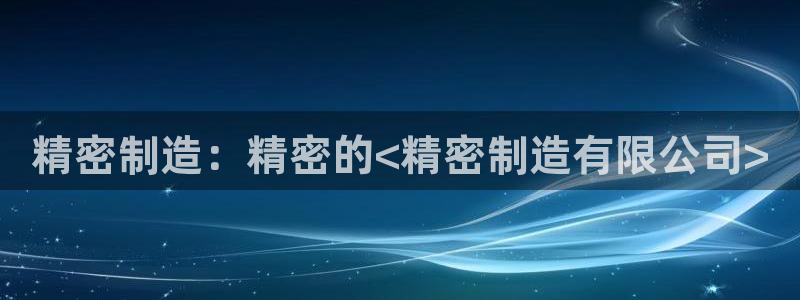 彩神8是正规平台吗是正品吗：精密制造：精密的<精密制造有限公司>