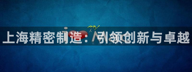 彩神viii官网：上海精密制造：引领创新与卓越
