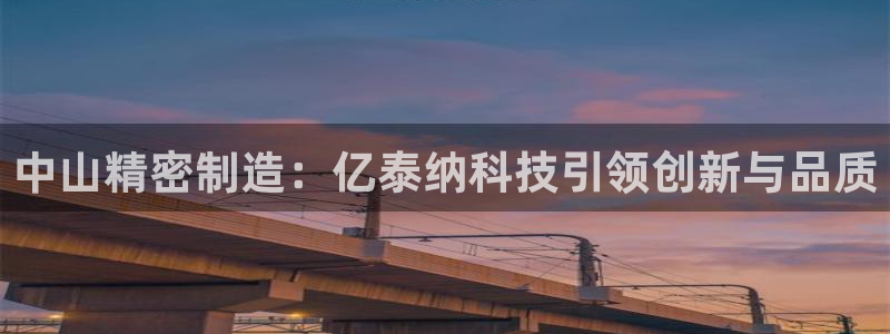 彩神vll趣投彩：中山精密制造：亿泰纳科技引领创新与品质