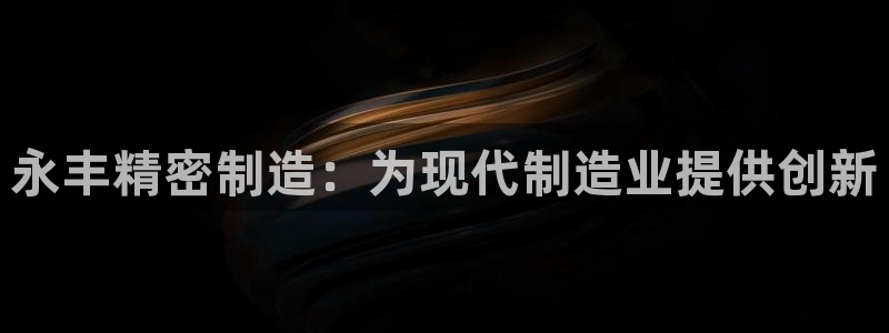 彩神v8下载：永丰精密制造：为现代制造业提供创新