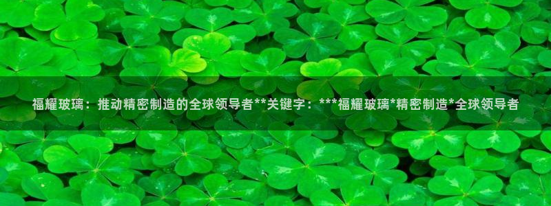 所有彩神购买首页：福耀玻璃：推动精密制造的全球领导者**关键字：***福耀玻璃*精密制造*全球领导者