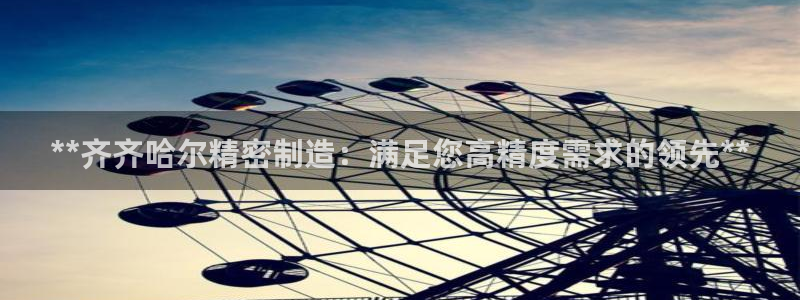 彩神争霸官方登录：**齐齐哈尔精密制造：满足您高精度需求的领先**