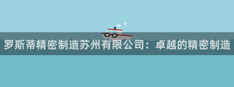 彩神用户登录：罗斯蒂精密制造苏州有限公司：卓越的精密制造